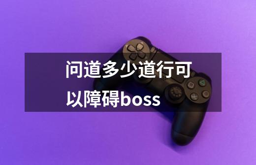 问道多少道行可以障碍boss-第1张-游戏信息-龙启网