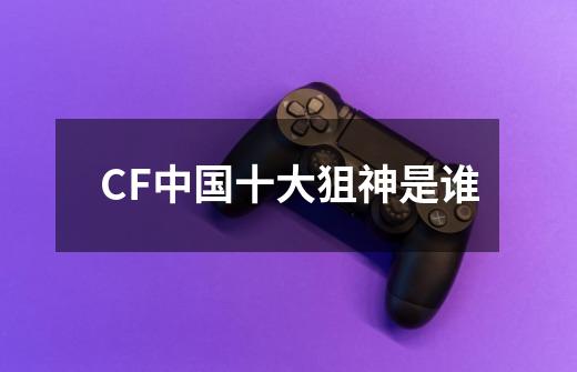 CF中国十大狙神是谁-第1张-游戏信息-龙启网