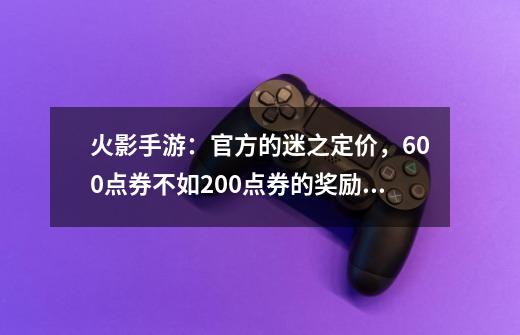 火影手游：官方的迷之定价，600点券不如200点券的奖励好？-第1张-游戏信息-龙启网