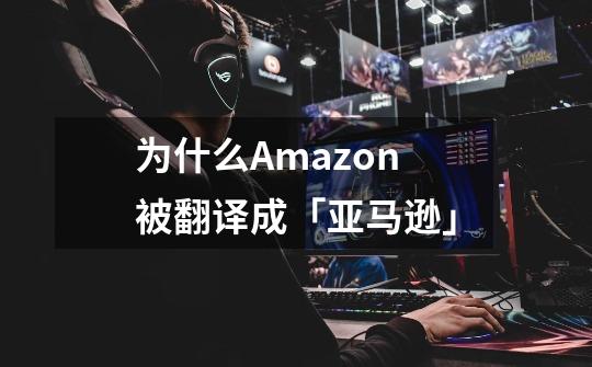 为什么Amazon被翻译成「亚马逊」-第1张-游戏信息-龙启网