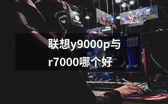 联想y9000p与r7000哪个好-第1张-游戏信息-龙启网