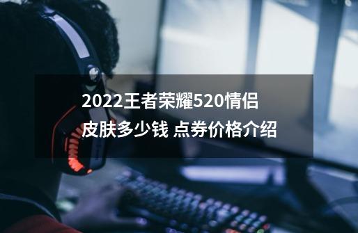 2022王者荣耀520情侣皮肤多少钱 点券价格介绍-第1张-游戏信息-龙启网