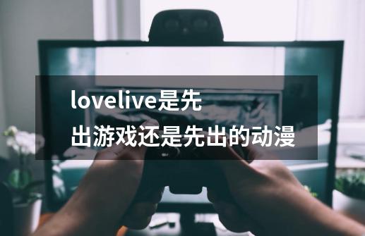 lovelive是先出游戏还是先出的动漫-第1张-游戏信息-龙启网