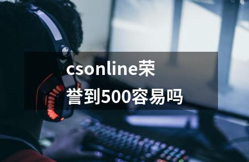 csonline荣誉到500容易吗-第1张-游戏信息-龙启网