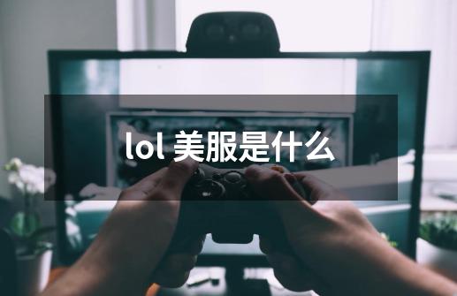 lol 美服是什么-第1张-游戏信息-龙启网