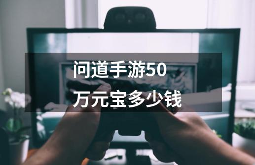 问道手游50万元宝多少钱-第1张-游戏信息-龙启网