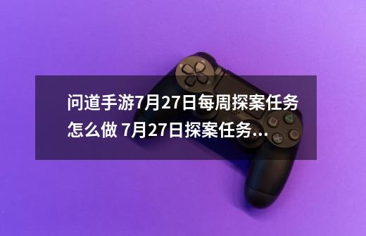 问道手游7月27日每周探案任务怎么做 7月27日探案任务流程详解-新手攻略-安族网-第1张-游戏信息-龙启网