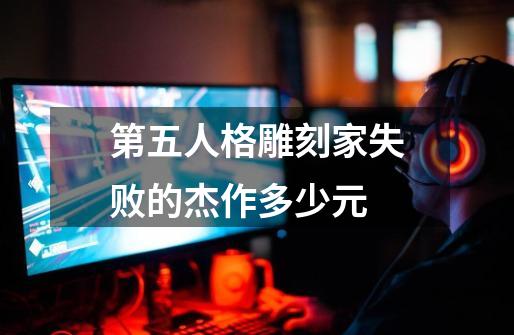 第五人格雕刻家失败的杰作多少元-第1张-游戏信息-龙启网