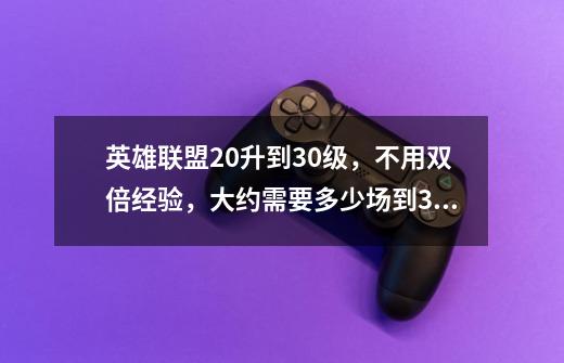 英雄联盟20升到30级，不用双倍经验，大约需要多少场到30级-第1张-游戏信息-龙启网