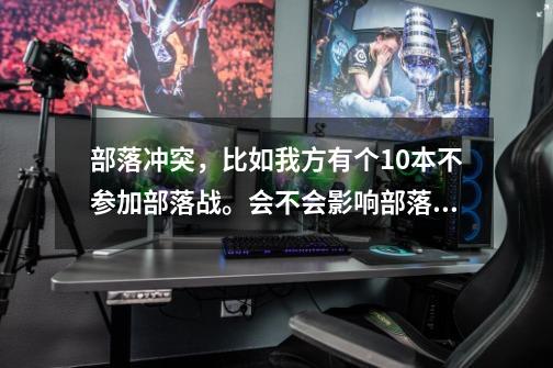 部落冲突，比如我方有个10本不参加部落战。会不会影响部落战平衡-第1张-游戏信息-龙启网