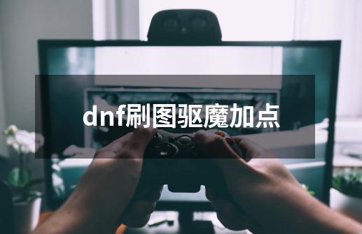 dnf刷图驱魔加点-第1张-游戏信息-龙启网