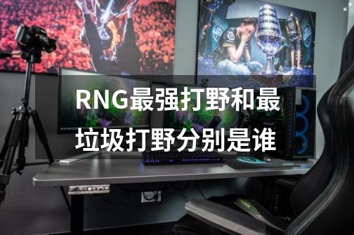 RNG最强打野和最垃圾打野分别是谁-第1张-游戏信息-龙启网