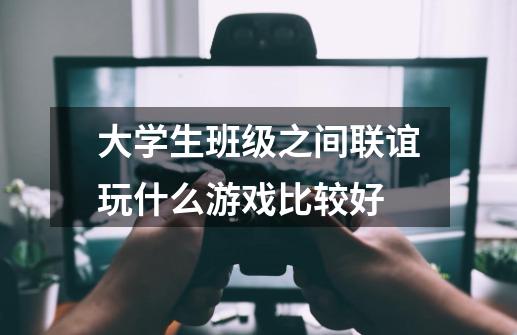 大学生班级之间联谊玩什么游戏比较好-第1张-游戏信息-龙启网