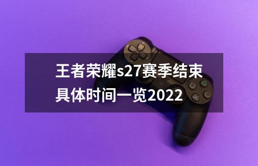 王者荣耀s27赛季结束具体时间一览2022-第1张-游戏信息-龙启网