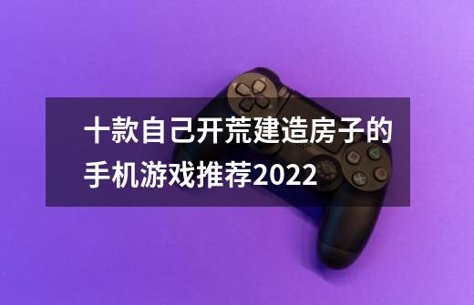 十款自己开荒建造房子的手机游戏推荐2022-第1张-游戏信息-龙启网