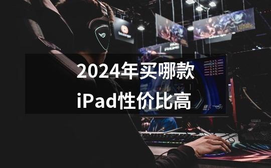 2024年买哪款iPad性价比高-第1张-游戏信息-龙启网