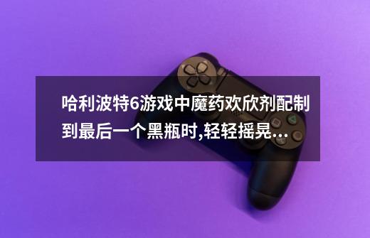 哈利波特6游戏中魔药欢欣剂配制到最后一个黑瓶时,轻轻摇晃就会爆炸,怎么办-第1张-游戏信息-龙启网