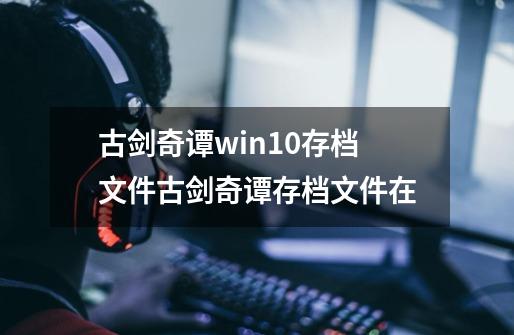 古剑奇谭win10存档文件古剑奇谭存档文件在-第1张-游戏信息-龙启网