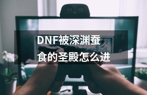 DNF被深渊蚕食的圣殿怎么进-第1张-游戏信息-龙启网