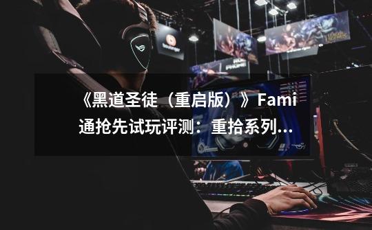 《黑道圣徒（重启版）》Fami 通抢先试玩评测：重拾系列的原初乐趣-第1张-游戏信息-龙启网