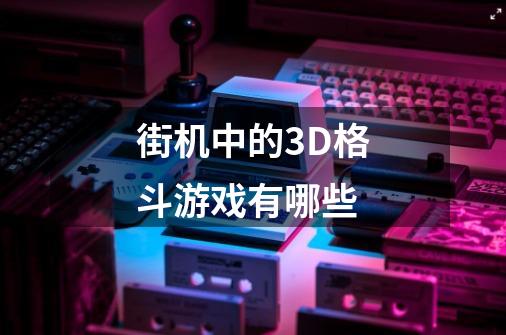 街机中的3D格斗游戏有哪些-第1张-游戏信息-龙启网