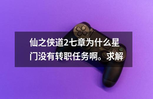 仙之侠道2七章为什么星门没有转职任务啊。求解-第1张-游戏信息-龙启网