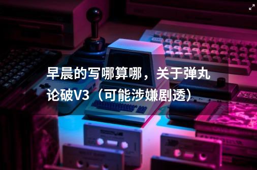 早晨的写哪算哪，关于弹丸论破V3（可能涉嫌剧透）-第1张-游戏信息-龙启网