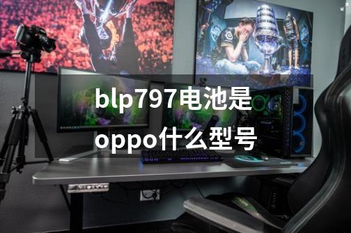 blp797电池是oppo什么型号-第1张-游戏信息-龙启网