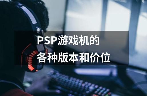 PSP游戏机的各种版本和价位-第1张-游戏信息-龙启网