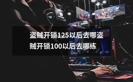 盗贼开锁125以后去哪盗贼开锁100以后去哪练-第1张-游戏信息-龙启网