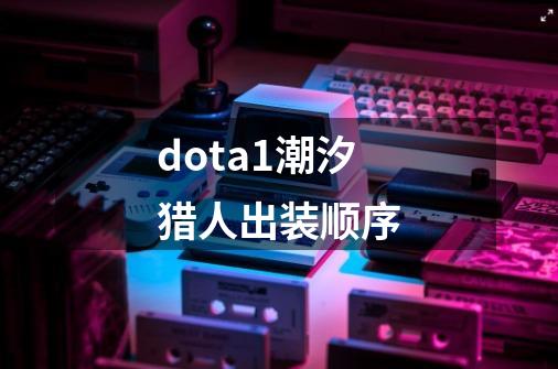 dota1潮汐猎人出装顺序-第1张-游戏信息-龙启网