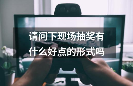 请问下现场抽奖有什么好点的形式吗-第1张-游戏信息-龙启网