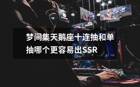 梦间集天鹅座十连抽和单抽哪个更容易出SSR-第1张-游戏信息-龙启网