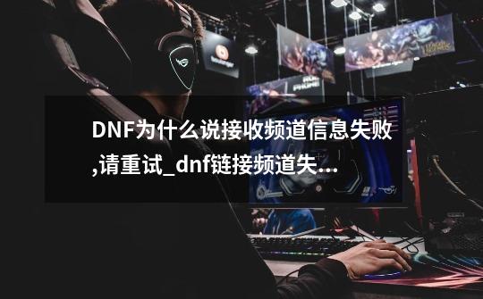 DNF为什么说接收频道信息失败,请重试?_dnf链接频道失败-第1张-游戏信息-龙启网