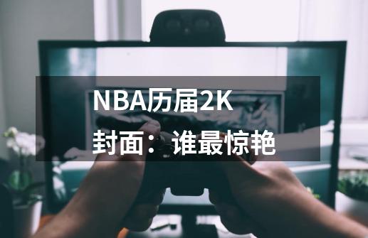 NBA历届2K封面：谁最惊艳-第1张-游戏信息-龙启网