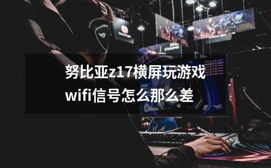 努比亚z17横屏玩游戏wifi信号怎么那么差-第1张-游戏信息-龙启网