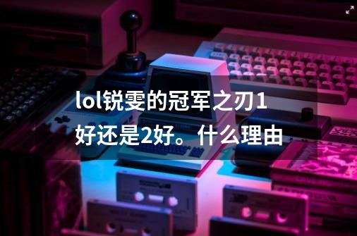 lol锐雯的冠军之刃1好还是2好。什么理由-第1张-游戏信息-龙启网