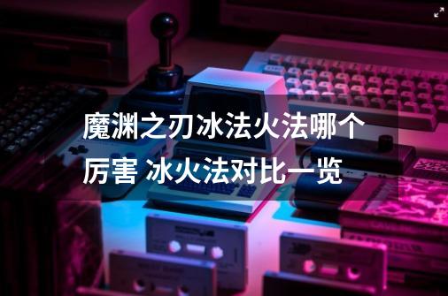 魔渊之刃冰法火法哪个厉害 冰火法对比一览-第1张-游戏信息-龙启网