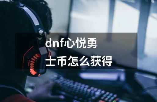 dnf心悦勇士币怎么获得-第1张-游戏信息-龙启网