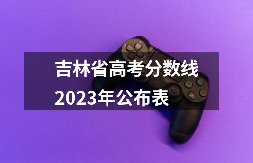 吉林省高考分数线2023年公布表-第1张-游戏信息-龙启网