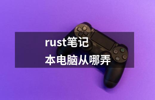 rust笔记本电脑从哪弄-第1张-游戏信息-龙启网