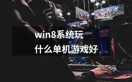 win8系统玩什么单机游戏好-第1张-游戏信息-龙启网