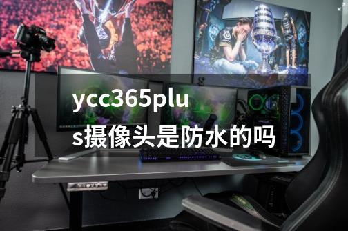 ycc365plus摄像头是防水的吗-第1张-游戏信息-龙启网