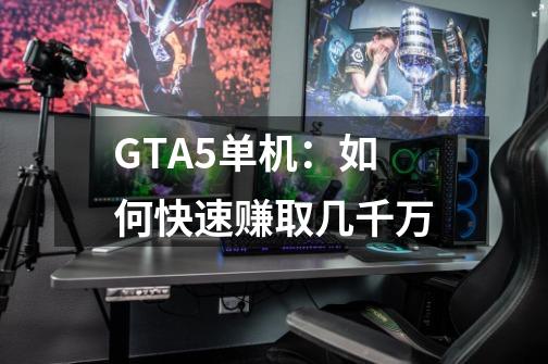 GTA5单机：如何快速赚取几千万-第1张-游戏信息-龙启网