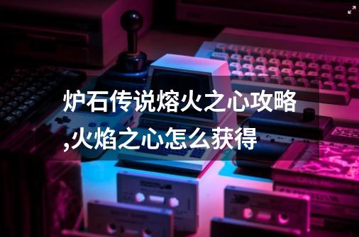 炉石传说熔火之心攻略,火焰之心怎么获得-第1张-游戏信息-龙启网