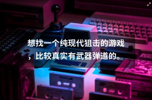 想找一个纯现代狙击的游戏，比较真实有武器弹道的。-第1张-游戏信息-龙启网