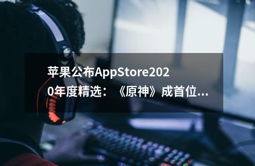 苹果公布AppStore2020年度精选：《原神》成首位中国获奖者-第1张-游戏信息-龙启网