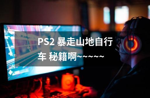 PS2 暴走山地自行车 秘籍啊~~~~~-第1张-游戏信息-龙启网