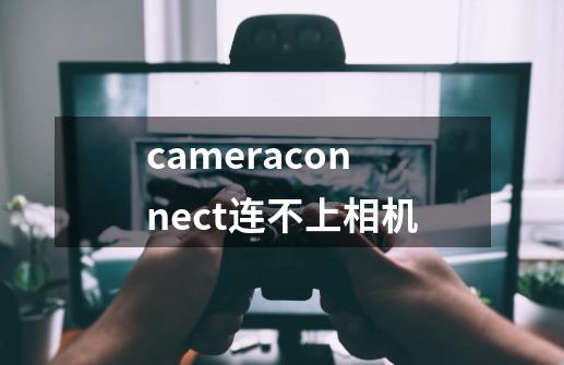 cameraconnect连不上相机-第1张-游戏信息-龙启网