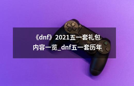 《dnf》2021五一套礼包内容一览?_dnf五一套历年-第1张-游戏信息-龙启网